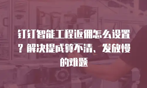 钉钉智能工程返佣怎么设置？解决提成算不清、发放慢的难题