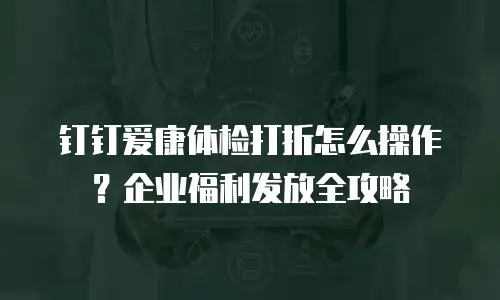 钉钉爱康体检打折怎么操作？企业福利发放全攻略