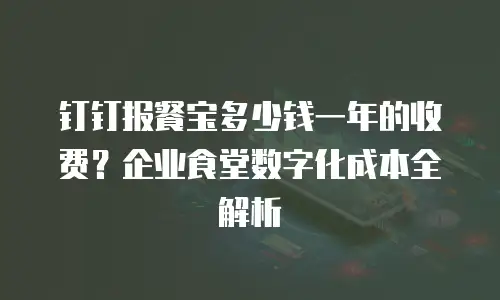 钉钉报餐宝多少钱一年的收费？企业食堂数字化成本全解析
