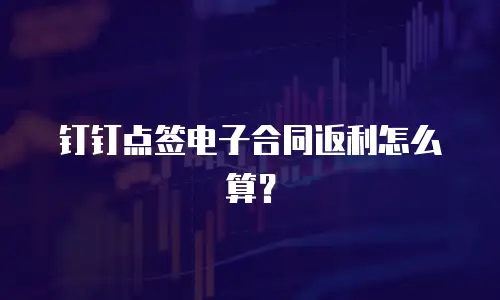 钉钉点签电子合同返利怎么算？
