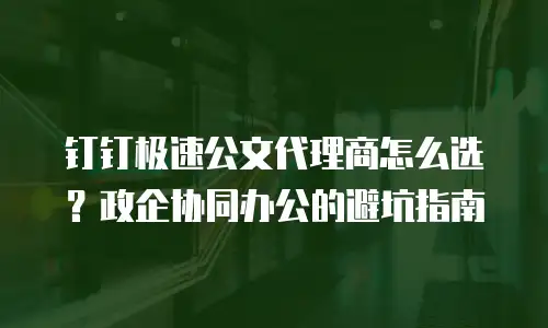 钉钉极速公文代理商怎么选？政企协同办公的避坑指南