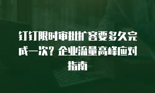 钉钉限时审批扩容要多久完成一次？企业流量高峰应对指南