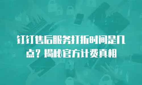 钉钉售后服务打折时间是几点？揭秘官方计费真相