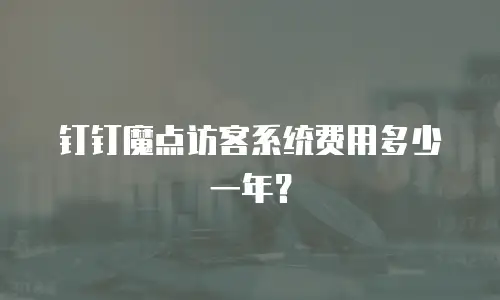 钉钉魔点访客系统费用多少一年？
