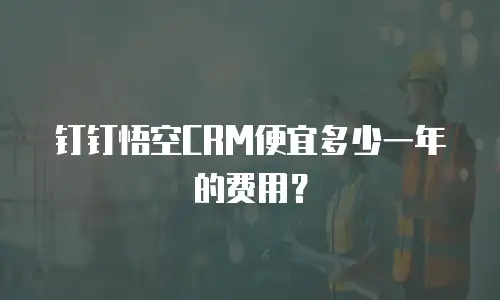 钉钉悟空CRM便宜多少一年的费用？