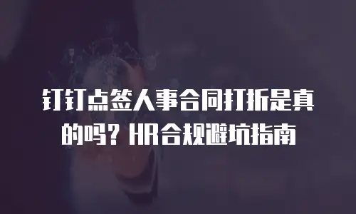 钉钉点签人事合同打折是真的吗？HR合规避坑指南