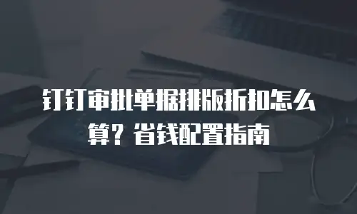 钉钉审批单据排版折扣怎么算？省钱配置指南