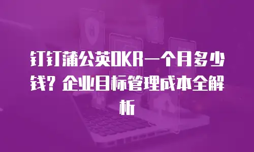 钉钉蒲公英OKR一个月多少钱？企业目标管理成本全解析
