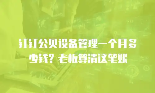 钉钉公贝设备管理一个月多少钱？老板算清这笔账