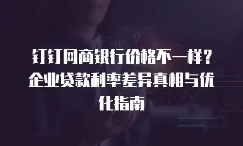 钉钉网商银行价格不一样？企业贷款利率差异真相与优化指南