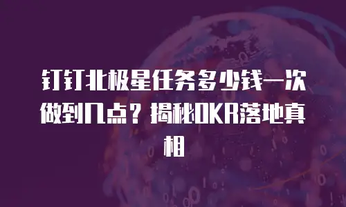 钉钉北极星任务多少钱一次做到几点？揭秘OKR落地真相
