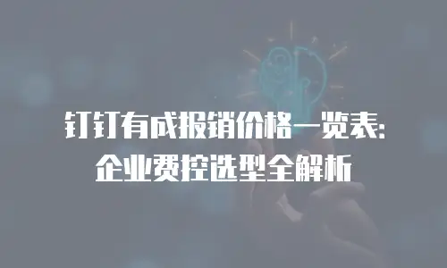 钉钉有成报销价格一览表：企业费控选型全解析