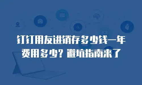 钉钉用友进销存多少钱一年费用多少？避坑指南来了