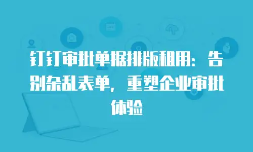 钉钉审批单据排版租用：告别杂乱表单，重塑企业审批体验