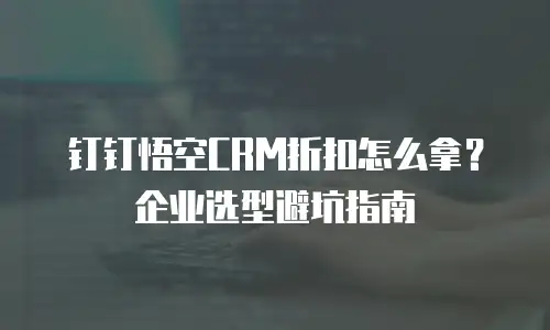 钉钉悟空CRM折扣怎么拿？企业选型避坑指南