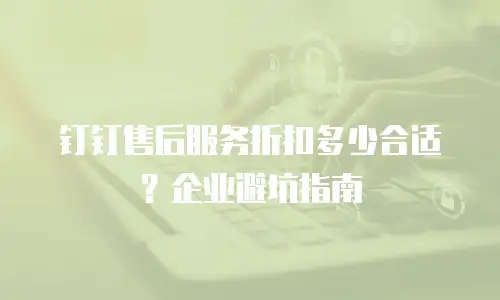 钉钉售后服务折扣多少合适？企业避坑指南
