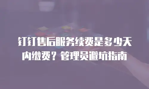 钉钉售后服务续费是多少天内缴费？管理员避坑指南