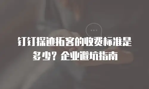 钉钉探迹拓客的收费标准是多少？企业避坑指南