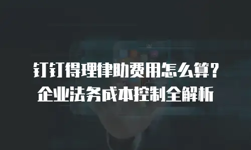 钉钉得理律助费用怎么算？企业法务成本控制全解析