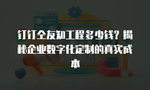 钉钉仝友知工程多少钱？揭秘企业数字化定制的真实成本