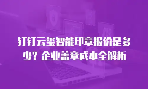 钉钉云玺智能印章报价是多少？企业盖章成本全解析