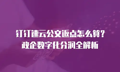 钉钉速云公文返点怎么算？政企数字化分润全解析