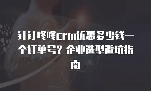 钉钉咚咚crm优惠多少钱一个订单号？企业选型避坑指南