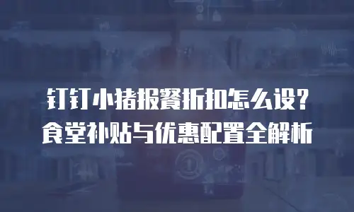 钉钉小猪报餐折扣怎么设？食堂补贴与优惠配置全解析
