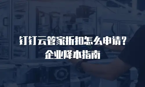 钉钉云管家折扣怎么申请？企业降本指南