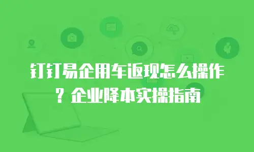 钉钉易企用车返现怎么操作？企业降本实操指南
