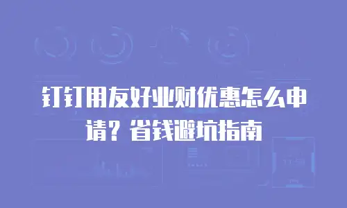 钉钉用友好业财优惠怎么申请？省钱避坑指南