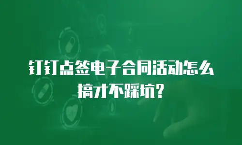 钉钉点签电子合同活动怎么搞才不踩坑？