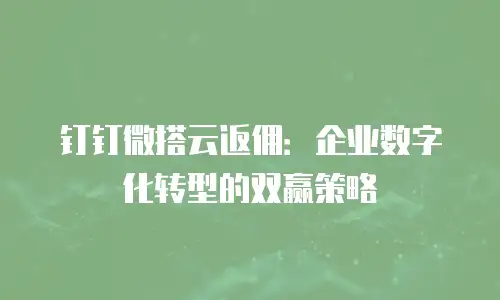 钉钉微搭云返佣：企业数字化转型的双赢策略