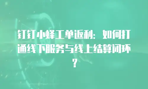 钉钉小蜂工单返利：如何打通线下服务与线上结算闭环？