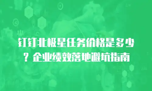 钉钉北极星任务价格是多少？企业绩效落地避坑指南