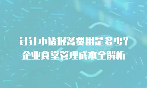 钉钉小猪报餐费用是多少？企业食堂管理成本全解析