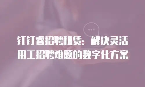 钉钉睿招聘租赁：解决灵活用工招聘难题的数字化方案