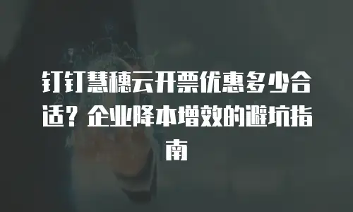 钉钉慧穗云开票优惠多少合适？企业降本增效的避坑指南