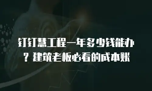 钉钉慧工程一年多少钱能办？建筑老板必看的成本账