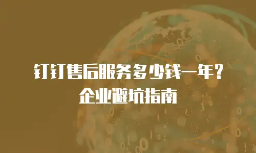 钉钉售后服务多少钱一年？企业避坑指南