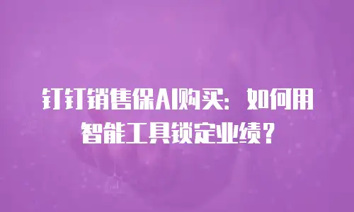 钉钉销售保AI购买：如何用智能工具锁定业绩？