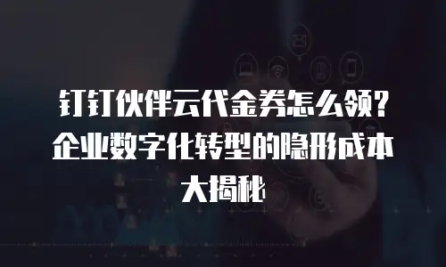 钉钉伙伴云代金券怎么领？企业数字化转型的隐形成本大揭秘