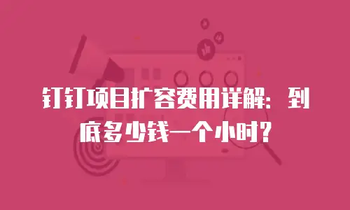钉钉项目扩容费用详解：到底多少钱一个小时？