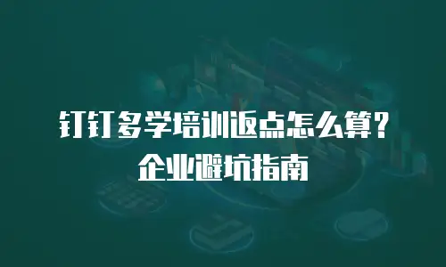 钉钉多学培训返点怎么算？企业避坑指南