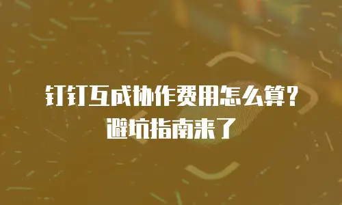 钉钉互成协作费用怎么算？避坑指南来了
