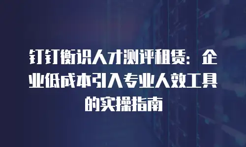 钉钉衡识人才测评租赁：企业低成本引入专业人效工具的实操指南