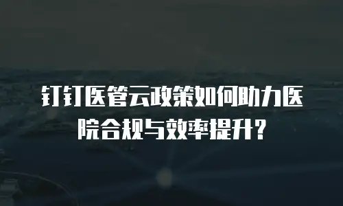 钉钉医管云政策如何助力医院合规与效率提升？