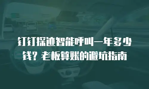 钉钉探迹智能呼叫一年多少钱？老板算账的避坑指南
