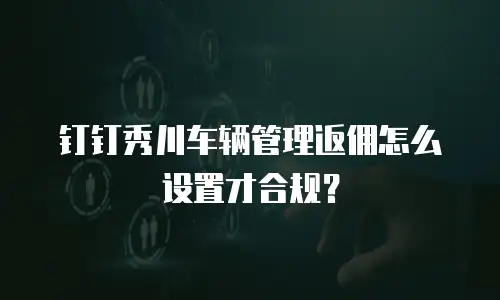 钉钉秀川车辆管理返佣怎么设置才合规？