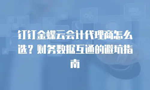 钉钉金蝶云会计代理商怎么选？财务数据互通的避坑指南